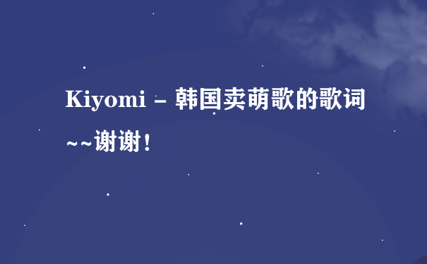 Kiyomi - 韩国卖萌歌的歌词~~谢谢！