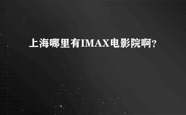 上海哪里有IMAX电影院啊？