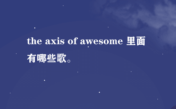 the axis of awesome 里面有哪些歌。