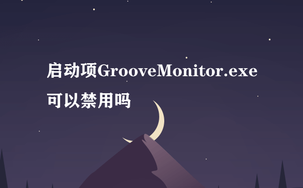 启动项GrooveMonitor.exe可以禁用吗