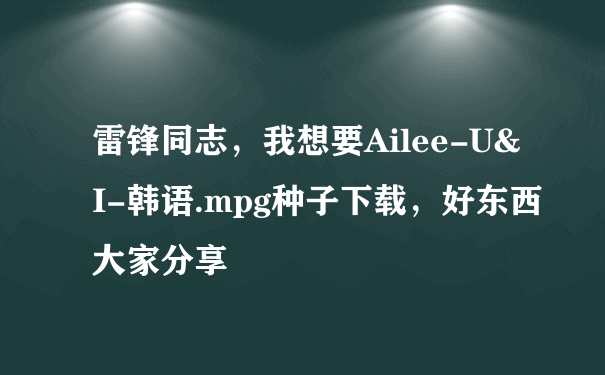 雷锋同志，我想要Ailee-U&I-韩语.mpg种子下载，好东西大家分享