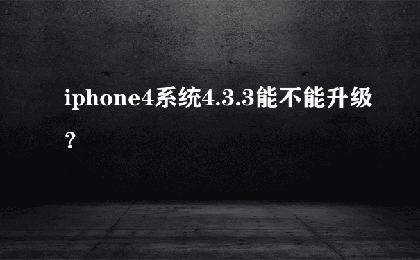 iphone4系统4.3.3能不能升级？