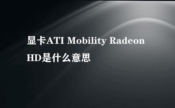 显卡ATI Mobility Radeon HD是什么意思