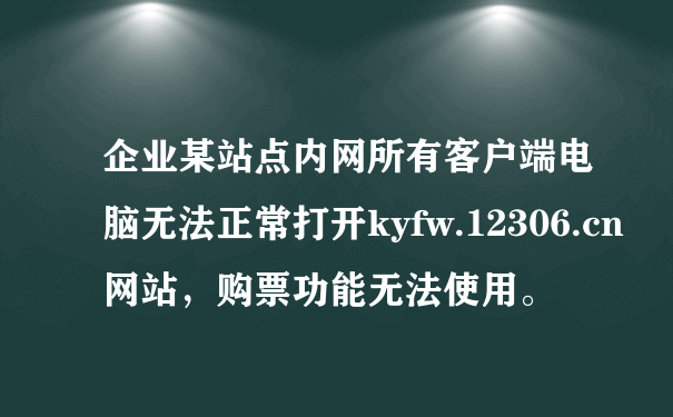 企业某站点内网所有客户端电脑无法正常打开kyfw.12306.cn网站，购票功能无法使用。