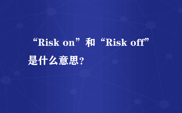 “Risk on”和“Risk off”是什么意思？