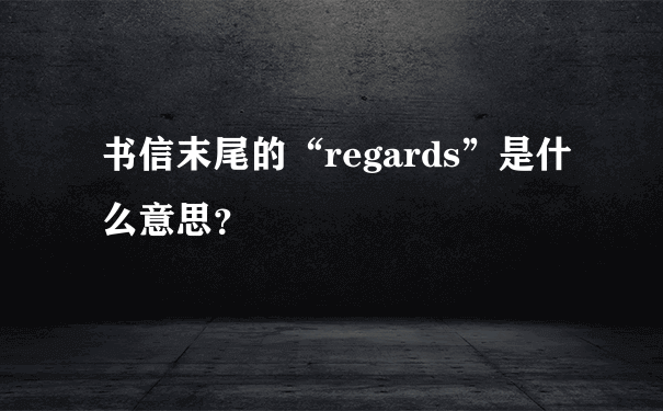 书信末尾的“regards”是什么意思？