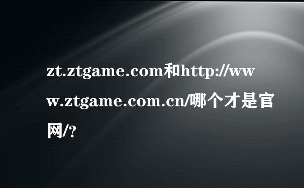 zt.ztgame.com和http://www.ztgame.com.cn/哪个才是官网/？