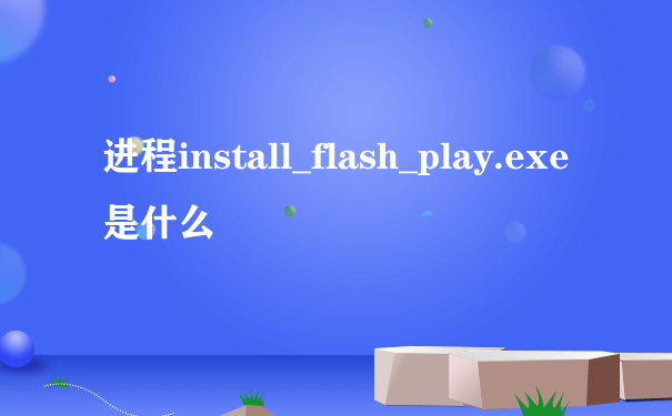 进程install_flash_play.exe是什么
