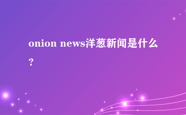 onion news洋葱新闻是什么？