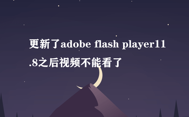 更新了adobe flash player11.8之后视频不能看了