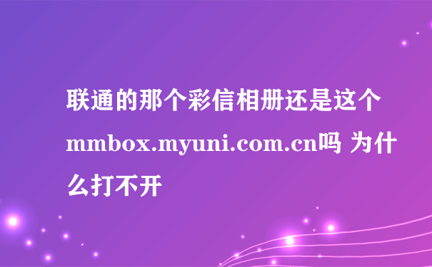 联通的那个彩信相册还是这个mmbox.myuni.com.cn吗 为什么打不开