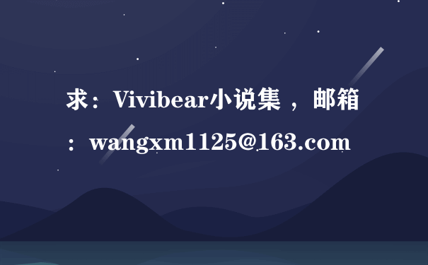 求：Vivibear小说集 ，邮箱：wangxm1125@163.com