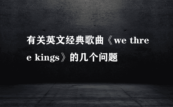 有关英文经典歌曲《we three kings》的几个问题