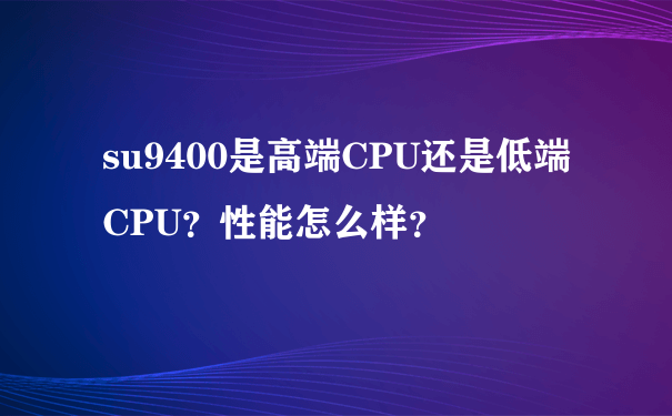su9400是高端CPU还是低端CPU？性能怎么样？