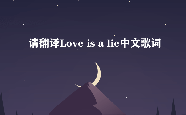 请翻译Love is a lie中文歌词