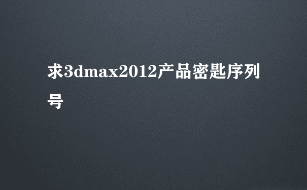 求3dmax2012产品密匙序列号