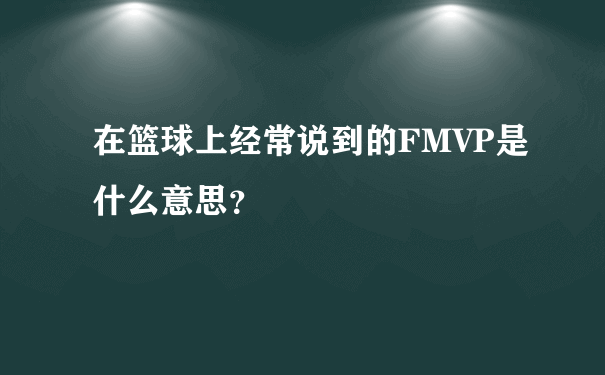 在篮球上经常说到的FMVP是什么意思？