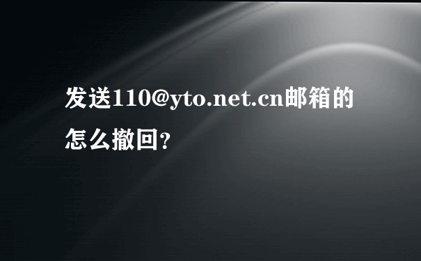 发送110@yto.net.cn邮箱的怎么撤回？