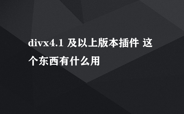 divx4.1 及以上版本插件 这个东西有什么用