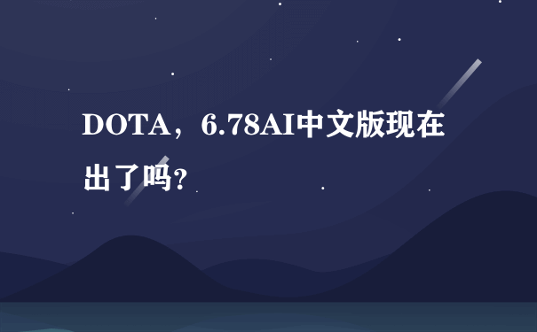 DOTA，6.78AI中文版现在出了吗？