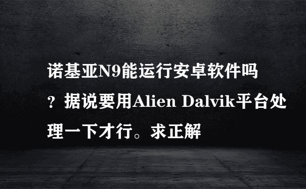 诺基亚N9能运行安卓软件吗？据说要用Alien Dalvik平台处理一下才行。求正解