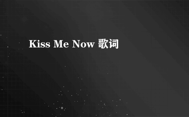 Kiss Me Now 歌词