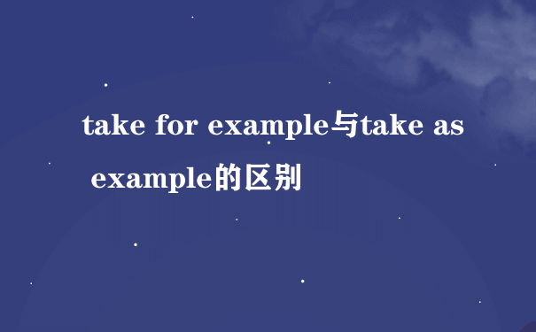 take for example与take as example的区别