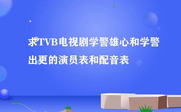 求TVB电视剧学警雄心和学警出更的演员表和配音表