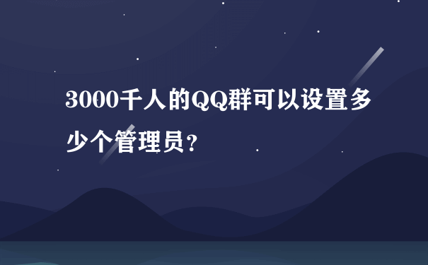 3000千人的QQ群可以设置多少个管理员？