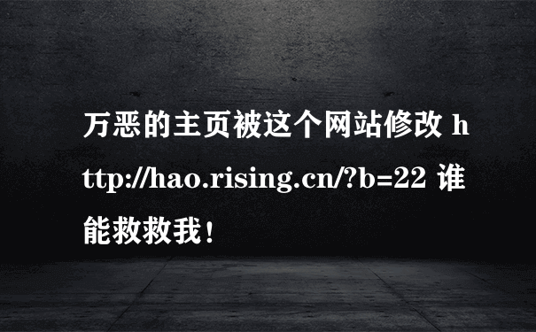 万恶的主页被这个网站修改 http://hao.rising.cn/?b=22 谁能救救我！
