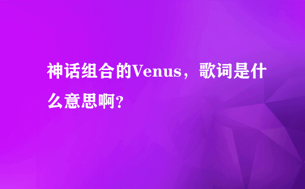 神话组合的Venus，歌词是什么意思啊？