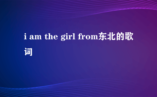 i am the girl from东北的歌词