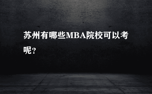 苏州有哪些MBA院校可以考呢？