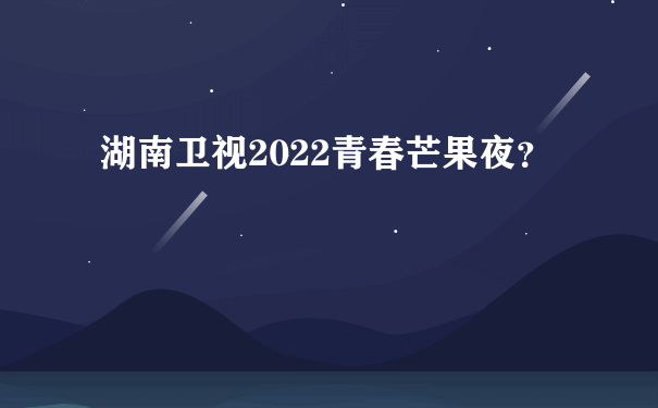 湖南卫视2022青春芒果夜？