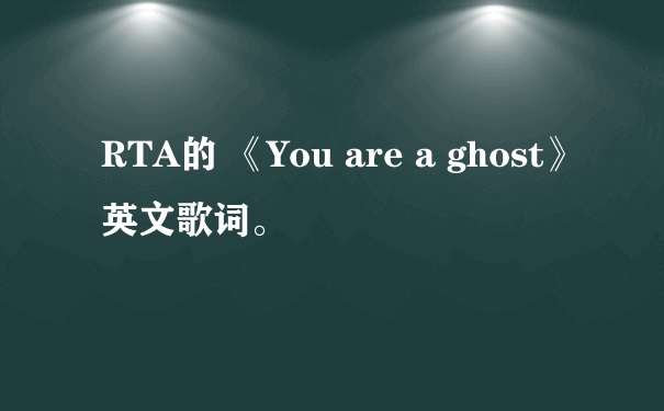 RTA的 《You are a ghost》英文歌词。