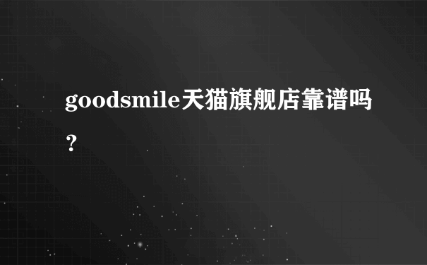 goodsmile天猫旗舰店靠谱吗？
