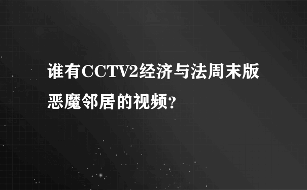 谁有CCTV2经济与法周末版恶魔邻居的视频？