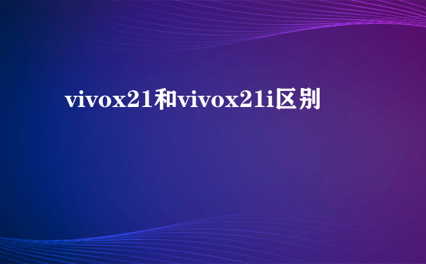 vivox21和vivox21i区别
