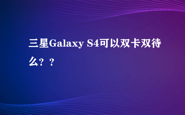 三星Galaxy S4可以双卡双待么？？