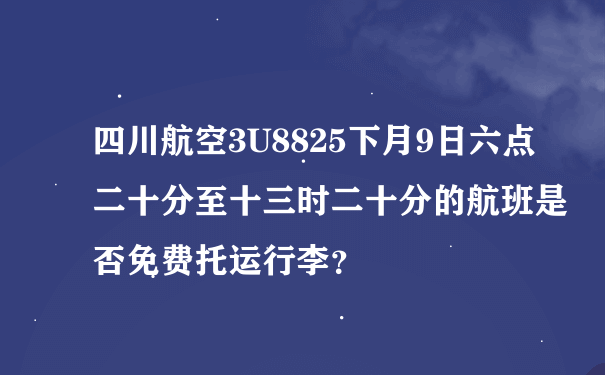 四川航空3U8825下月9日六点二十分至十三时二十分的航班是否免费托运行李？