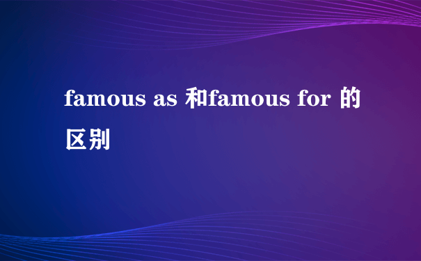 famous as 和famous for 的区别