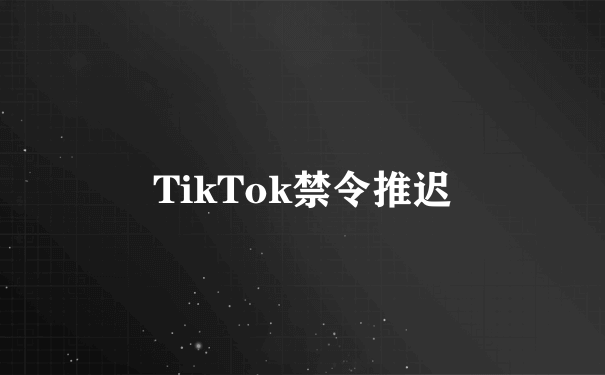 TikTok禁令推迟