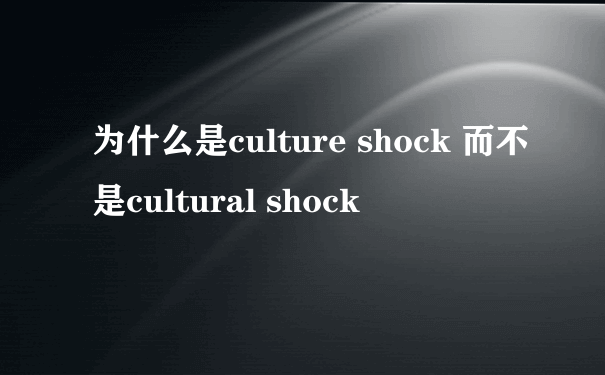 为什么是culture shock 而不是cultural shock