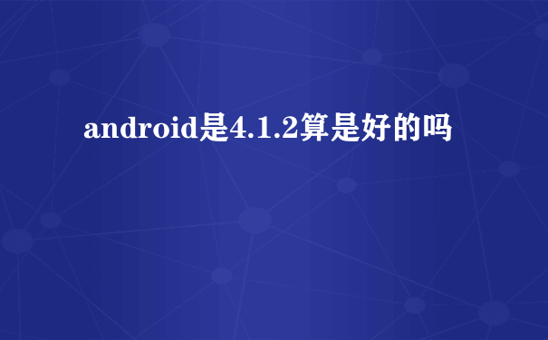 android是4.1.2算是好的吗