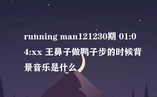 running man121230期 01:04:xx 王鼻子做鸭子步的时候背景音乐是什么