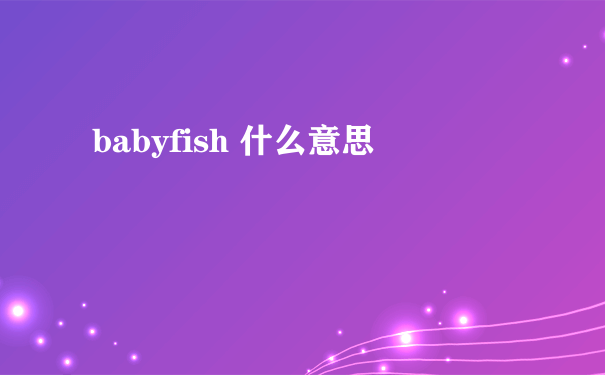 babyfish 什么意思