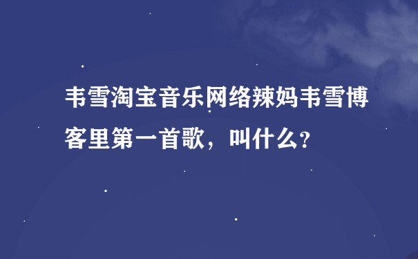 韦雪淘宝音乐网络辣妈韦雪博客里第一首歌，叫什么？