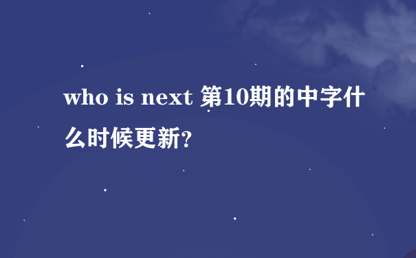 who is next 第10期的中字什么时候更新？