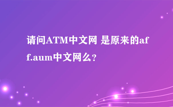 请问ATM中文网 是原来的aff.aum中文网么？