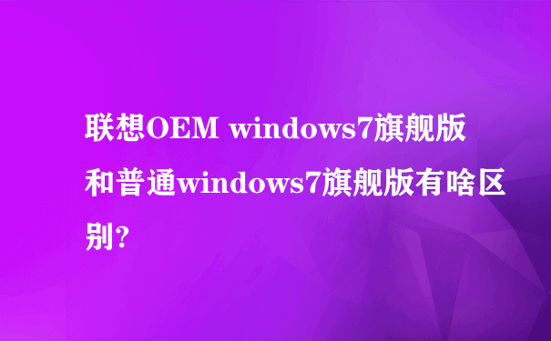 联想OEM windows7旗舰版和普通windows7旗舰版有啥区别?